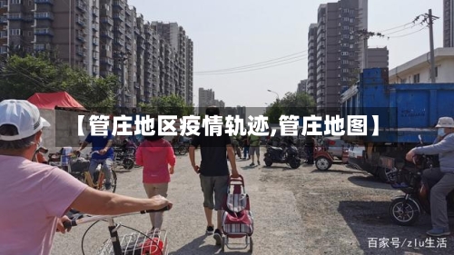 【管庄地区疫情轨迹,管庄地图】-第2张图片