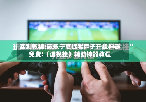 实测教程:微乐宁夏捉老麻子开挂神器免费!（透视挂）辅助神器教程-第2张图片