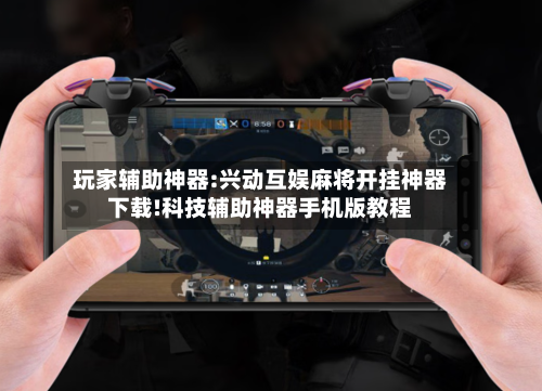 玩家辅助神器:兴动互娱麻将开挂神器下载!科技辅助神器手机版教程-第3张图片