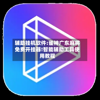 辅助挂机软件:雀神广东麻将免费开挂器!智能辅助工具使用教程-第3张图片