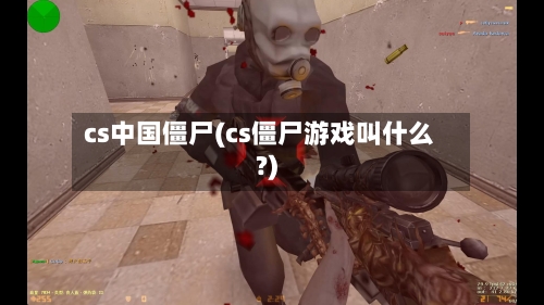 cs中国僵尸(cs僵尸游戏叫什么?)-第3张图片
