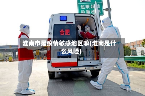 淮南市是疫情敏感地区嘛(淮南是什么风险)-第2张图片