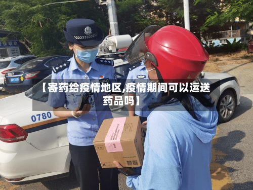 【寄药给疫情地区,疫情期间可以运送药品吗】-第1张图片