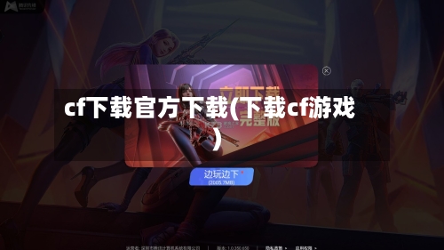 cf下载官方下载(下载cf游戏)-第2张图片