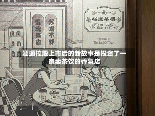 颖通控股上市后的新故事是投资了一家卖茶饮的香氛店-第2张图片