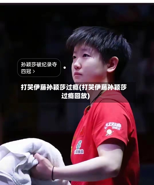打哭伊藤孙颖莎过瘾(打哭伊藤孙颖莎过瘾回放)-第1张图片