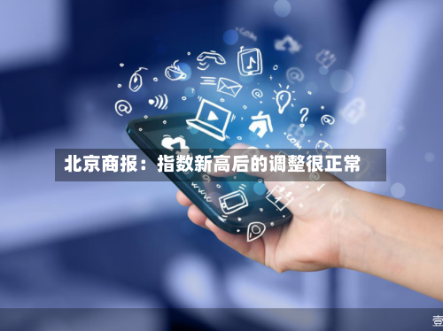 北京商报：指数新高后的调整很正常-第1张图片