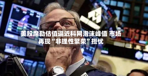美股席勒估值逼近科网泡沫峰值 市场再现“非理性繁荣”担忧-第1张图片