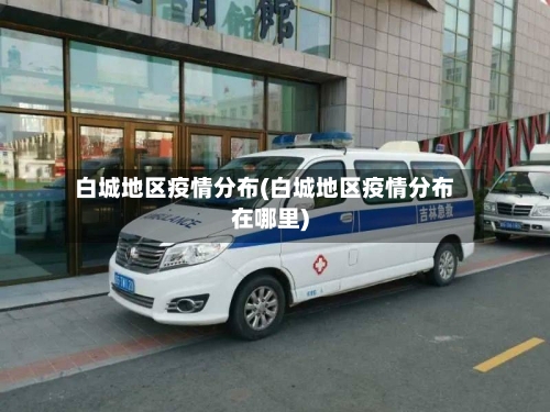 白城地区疫情分布(白城地区疫情分布在哪里)-第1张图片