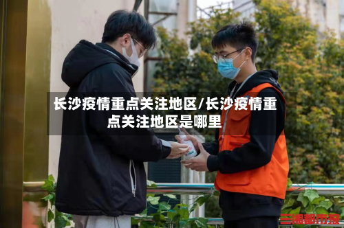长沙疫情重点关注地区/长沙疫情重点关注地区是哪里-第1张图片