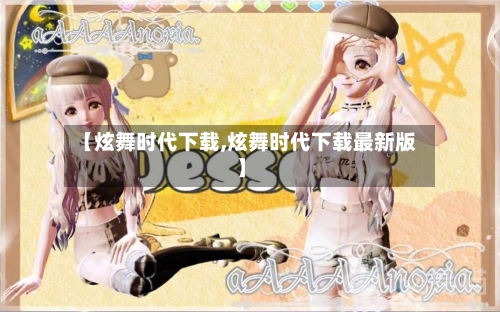【炫舞时代下载,炫舞时代下载最新版】-第1张图片