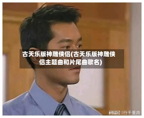 古天乐版神雕侠侣(古天乐版神雕侠侣主题曲和片尾曲歌名)-第2张图片
