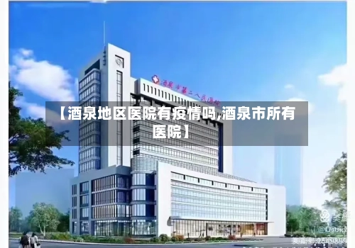 【酒泉地区医院有疫情吗,酒泉市所有医院】-第3张图片