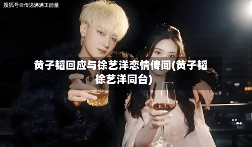 黄子韬回应与徐艺洋恋情传闻(黄子韬徐艺洋同台)-第1张图片