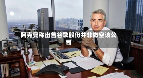 阿克曼称出售谷歌股份并非做空该公司-第1张图片