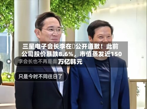 三星电子会长李在镕公开道歉！此前公司股价暴跌8.6%，市值蒸发近150万亿韩元-第3张图片