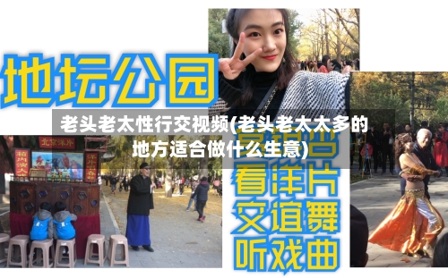 老头老太性行交视频(老头老太太多的地方适合做什么生意)-第3张图片