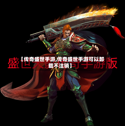 【传奇盛世手游,传奇盛世手游可以卸载不注销】-第2张图片