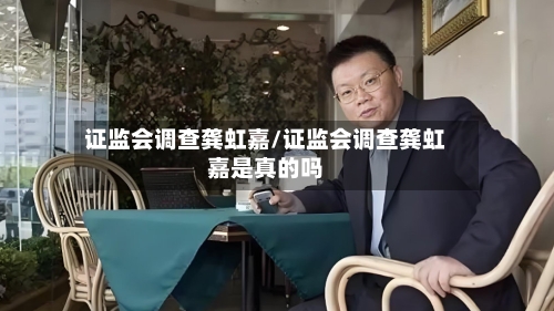 证监会调查龚虹嘉/证监会调查龚虹嘉是真的吗-第1张图片