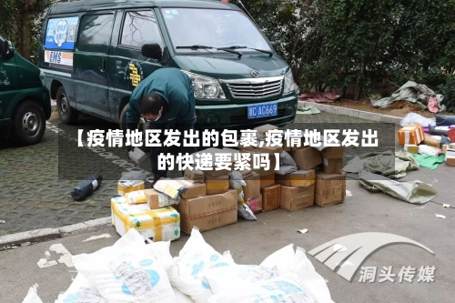 【疫情地区发出的包裹,疫情地区发出的快递要紧吗】-第3张图片
