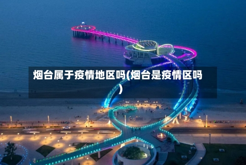 烟台属于疫情地区吗(烟台是疫情区吗)-第2张图片