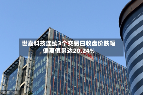 世嘉科技连续3个交易日收盘价跌幅偏离值累达20.24%-第1张图片
