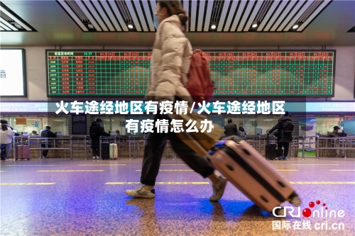 火车途经地区有疫情/火车途经地区有疫情怎么办-第1张图片