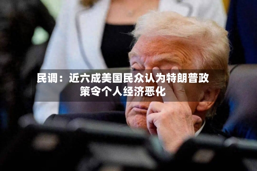 民调：近六成美国民众认为特朗普政策令个人经济恶化-第2张图片