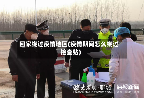 回家绕过疫情地区(疫情期间怎么绕过检查站)-第1张图片
