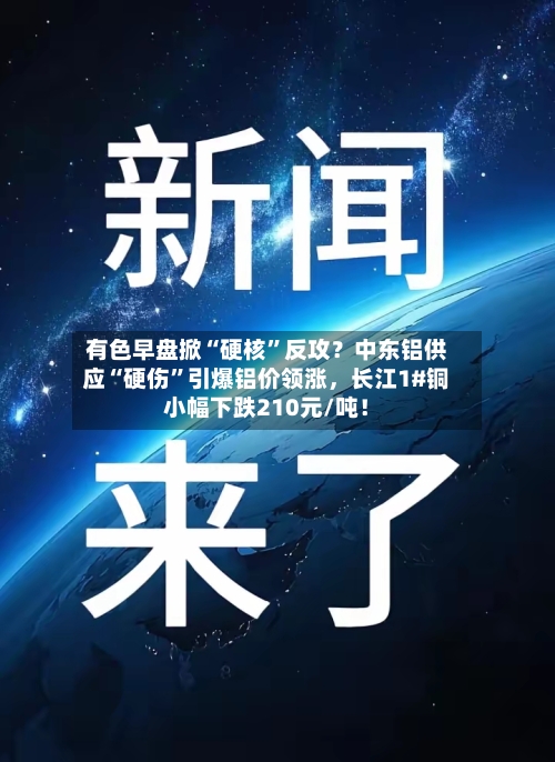 有色早盘掀“硬核”反攻？中东铝供应“硬伤”引爆铝价领涨	，长江1#铜小幅下跌210元/吨！-第2张图片