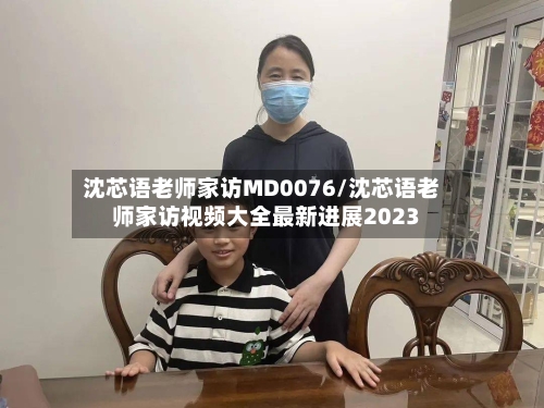 沈芯语老师家访MD0076/沈芯语老师家访视频大全最新进展2023-第2张图片
