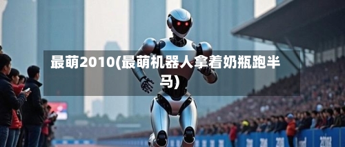 最萌2010(最萌机器人拿着奶瓶跑半马)-第1张图片