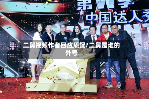 二舅视频作者回应质疑/二舅是谁的外号-第1张图片