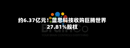 约6.37亿元!蓝思科技收购巨腾世界
27.81%股权-第2张图片
