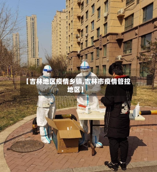 【吉林地区疫情乡镇,吉林市疫情管控地区】-第2张图片