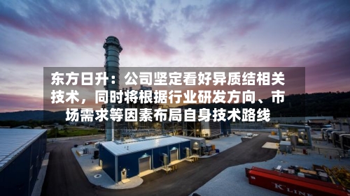 东方日升：公司坚定看好异质结相关技术，同时将根据行业研发方向	、市场需求等因素布局自身技术路线-第1张图片
