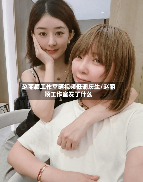 赵丽颖工作室晒视频低调庆生/赵丽颖工作室发了什么-第1张图片