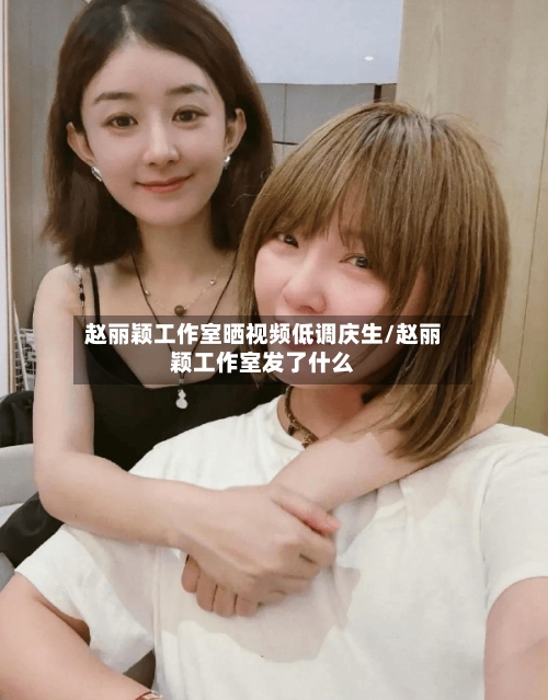 赵丽颖工作室晒视频低调庆生/赵丽颖工作室发了什么-第3张图片
