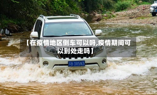 【在疫情地区倒车可以吗,疫情期间可以到处走吗】-第3张图片