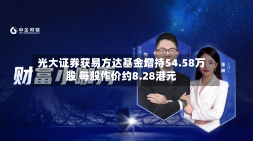 光大证券获易方达基金增持54.58万股 每股作价约8.28港元-第1张图片