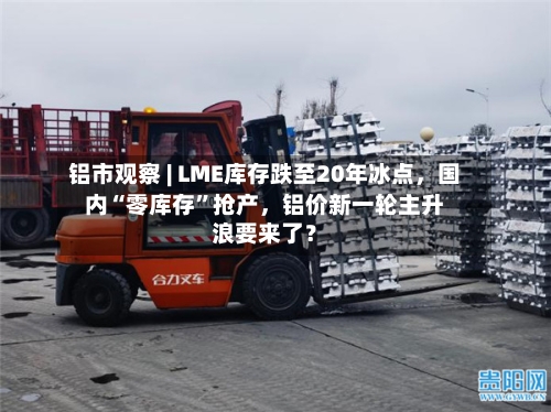 铝市观察 | LME库存跌至20年冰点	，国内“零库存”抢产，铝价新一轮主升浪要来了？-第3张图片