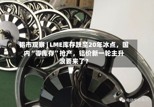 铝市观察 | LME库存跌至20年冰点，国内“零库存”抢产	，铝价新一轮主升浪要来了？-第1张图片