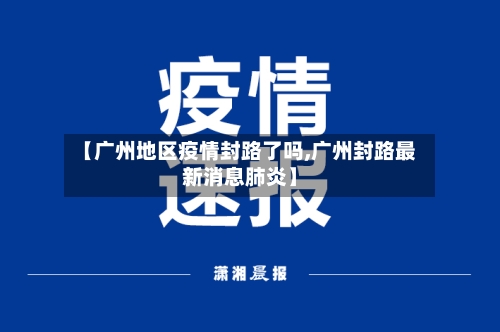 【广州地区疫情封路了吗,广州封路最新消息肺炎】-第1张图片