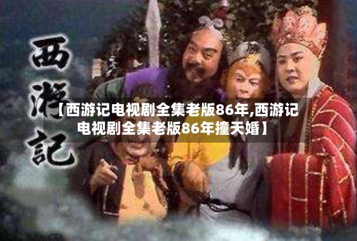 【西游记电视剧全集老版86年,西游记电视剧全集老版86年撞天婚】-第1张图片