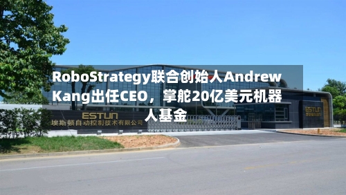 RoboStrategy联合创始人Andrew Kang出任CEO，掌舵20亿美元机器人基金-第1张图片