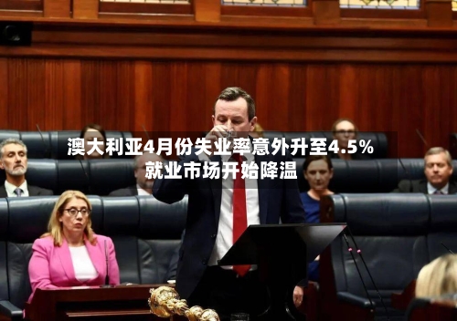 澳大利亚4月份失业率意外升至4.5% 就业市场开始降温-第1张图片