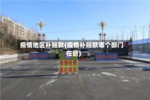疫情地区补贴款(疫情补贴款哪个部门在管)-第1张图片