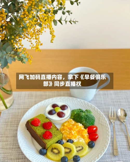 网飞加码直播内容	，拿下《早餐俱乐部》同步直播权-第3张图片