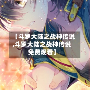 【斗罗大陆之战神传说,斗罗大陆之战神传说免费观看】-第2张图片