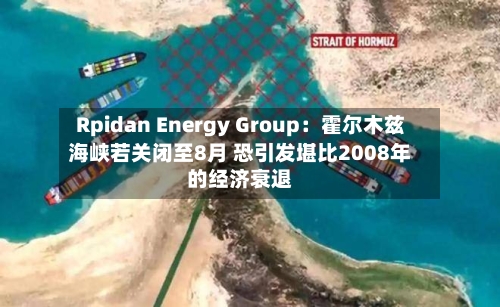 Rpidan Energy Group：霍尔木兹海峡若关闭至8月 恐引发堪比2008年的经济衰退-第2张图片